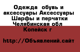 Одежда, обувь и аксессуары Аксессуары - Шарфы и перчатки. Челябинская обл.,Копейск г.